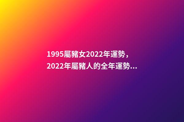 1995屬豬女2022年運勢，2022年屬豬人的全年運勢 1995年屬豬2022 年運勢，95年豬女2022 年的運勢詳解-第1張-觀點-玄機派